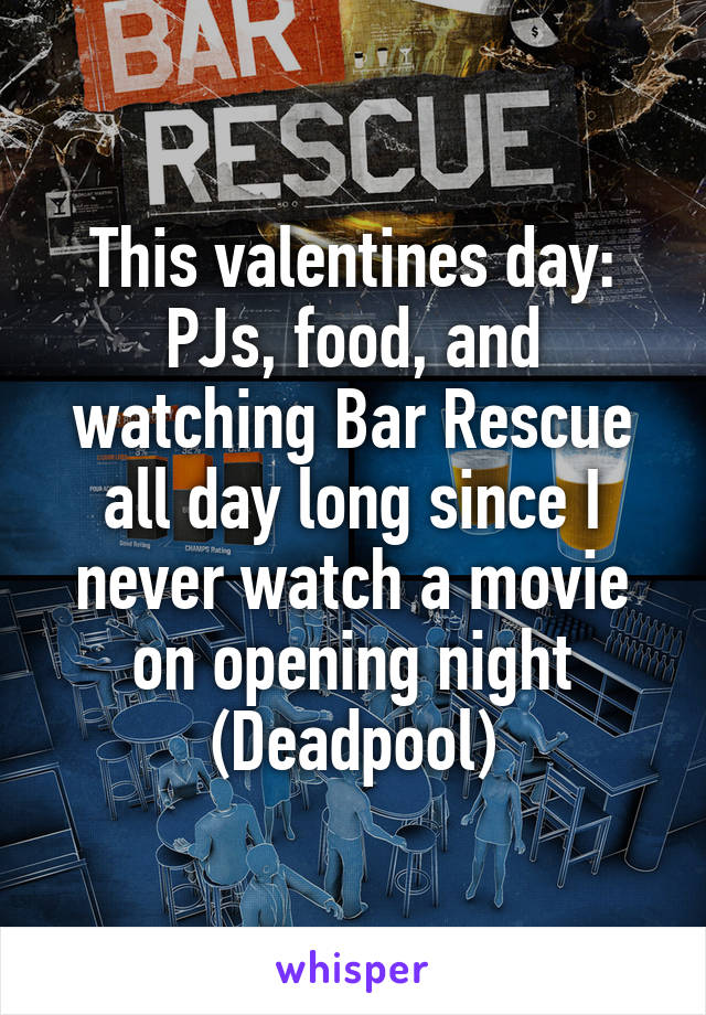 This valentines day: PJs, food, and watching Bar Rescue all day long since I never watch a movie on opening night (Deadpool)