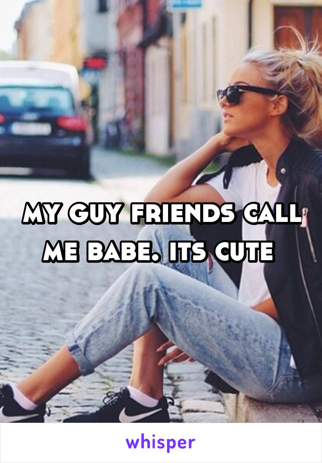my guy friends call me babe. its cute 