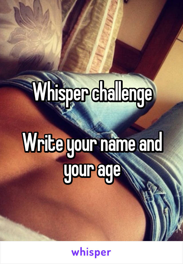 Whisper challenge

Write your name and your age