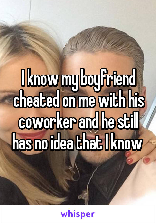 I know my boyfriend cheated on me with his coworker and he still has no idea that I know 