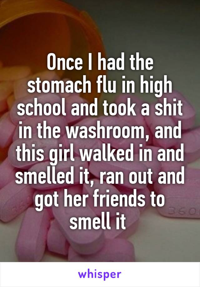 Once I had the stomach flu in high school and took a shit in the washroom, and this girl walked in and smelled it, ran out and got her friends to smell it 