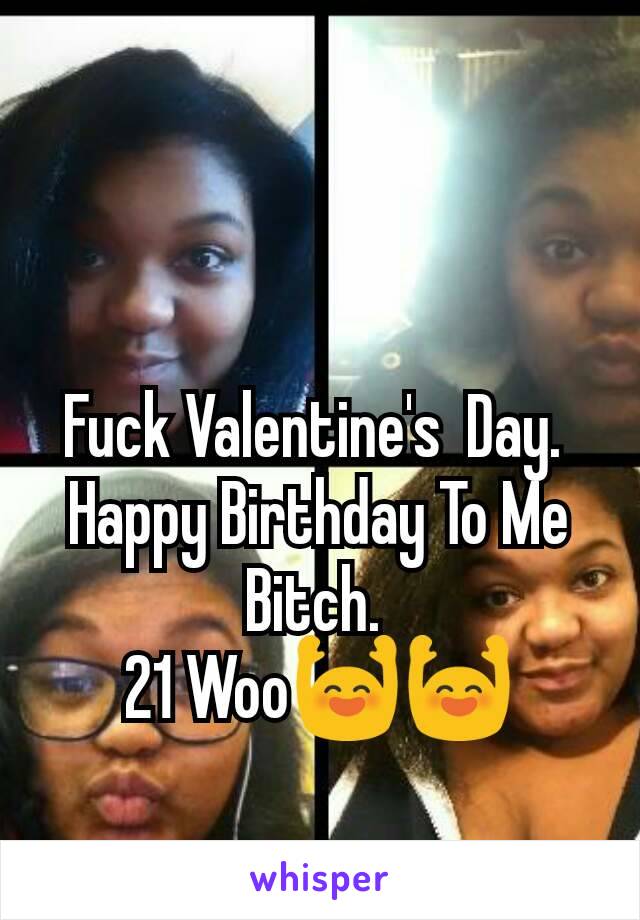 Fuck Valentine's  Day. 
Happy Birthday To Me Bitch. 
21 Woo🙌🙌