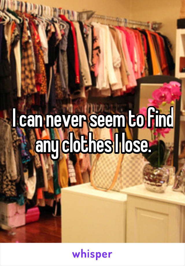 I can never seem to find any clothes I lose.