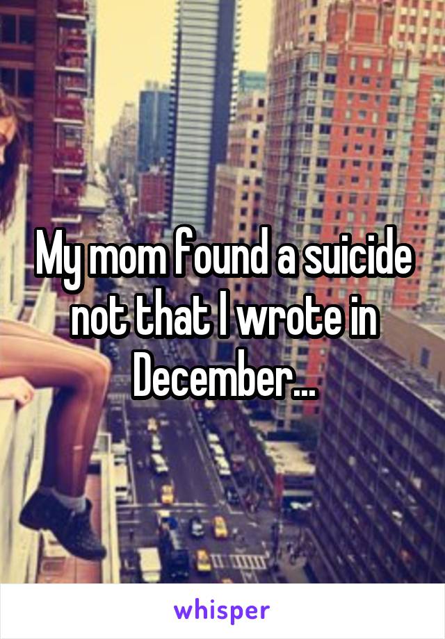 My mom found a suicide not that I wrote in December...