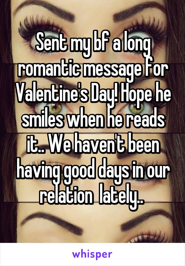Sent my bf a long romantic message for Valentine's Day! Hope he smiles when he reads it.. We haven't been having good days in our relation  lately.. 
