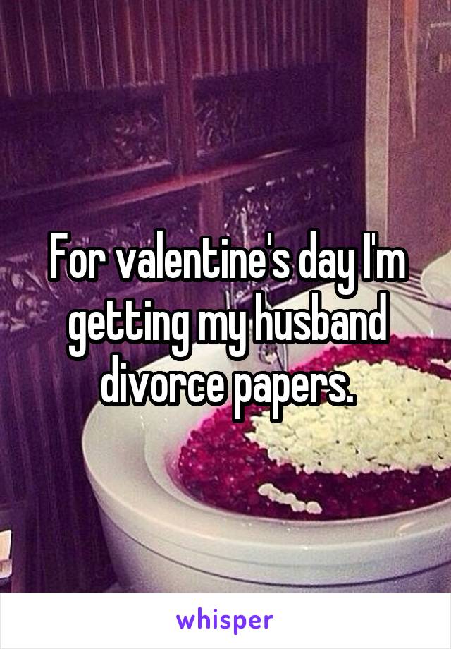 For valentine's day I'm getting my husband divorce papers.