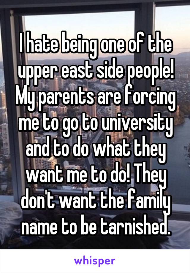 I hate being one of the upper east side people! My parents are forcing me to go to university and to do what they want me to do! They don't want the family name to be tarnished.