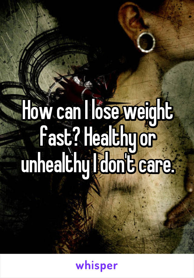 How can I lose weight fast? Healthy or unhealthy I don't care.