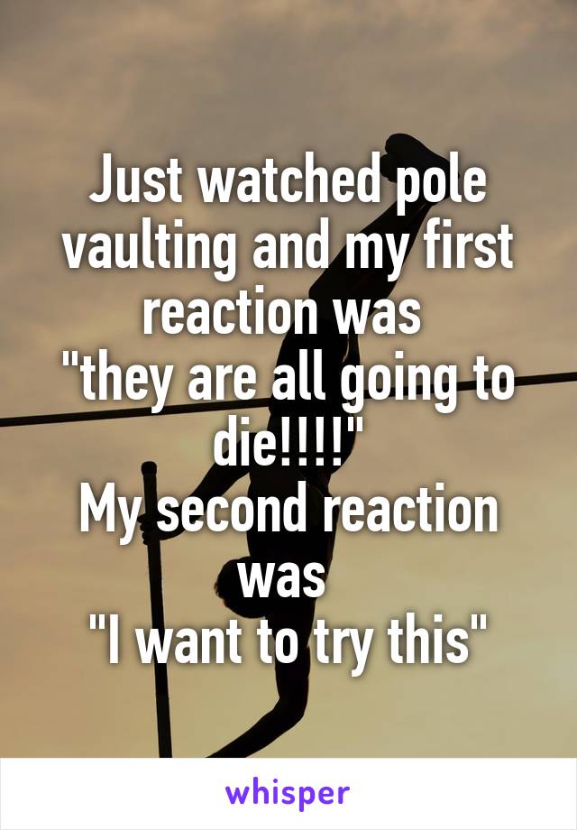Just watched pole vaulting and my first reaction was 
"they are all going to die!!!!"
My second reaction was 
"I want to try this"