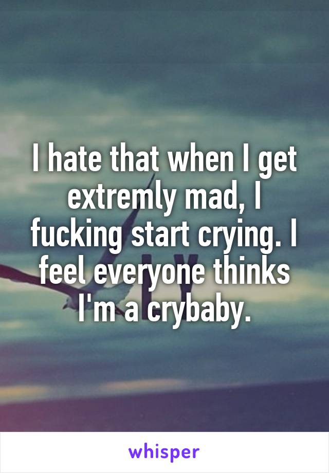 I hate that when I get extremly mad, I fucking start crying. I feel everyone thinks I'm a crybaby.