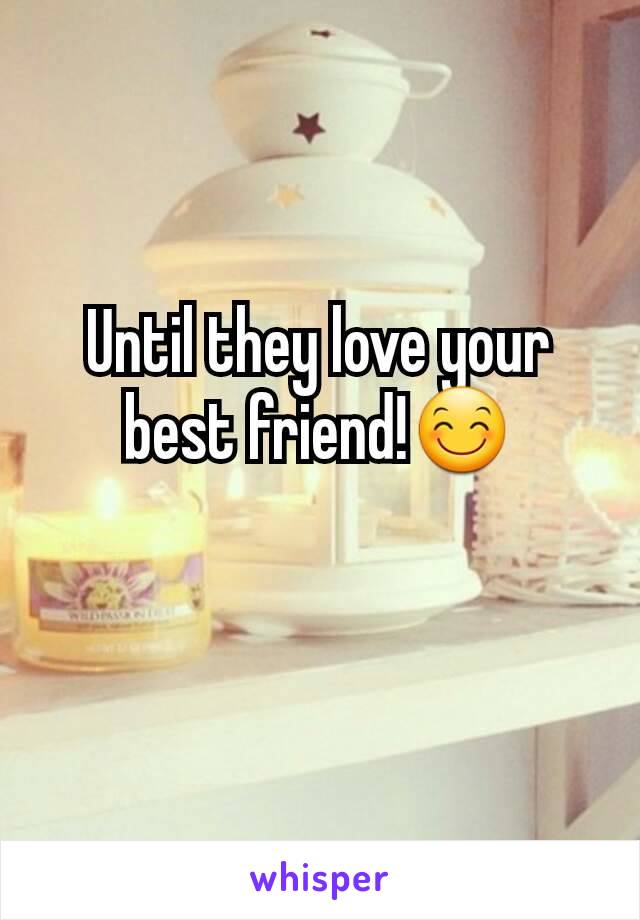 Until they love your best friend!😊