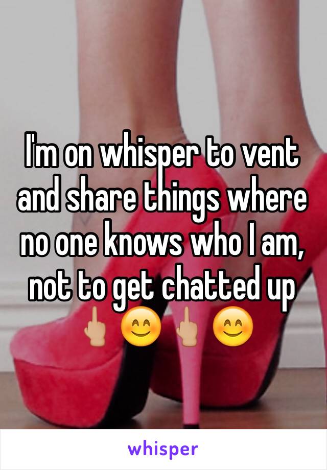 I'm on whisper to vent and share things where no one knows who I am, not to get chatted up 🖕🏼😊🖕🏼😊