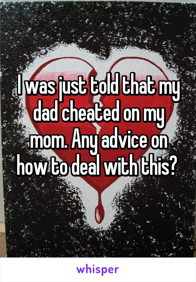 I was just told that my dad cheated on my mom. Any advice on how to deal with this? 
