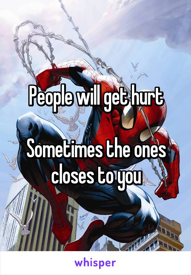 People will get hurt

Sometimes the ones closes to you