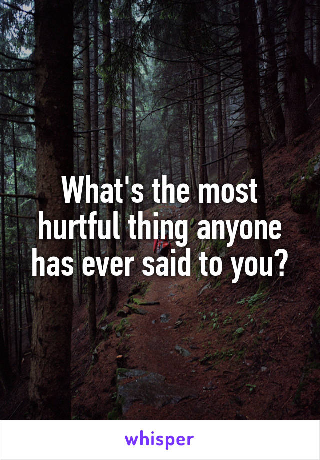 What's the most hurtful thing anyone has ever said to you?