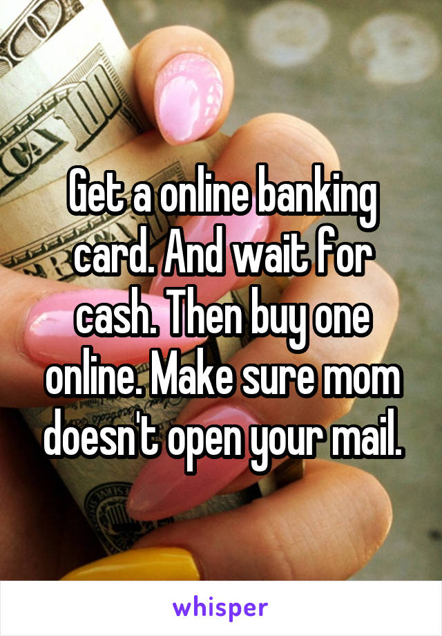 Get a online banking card. And wait for cash. Then buy one online. Make sure mom doesn't open your mail.