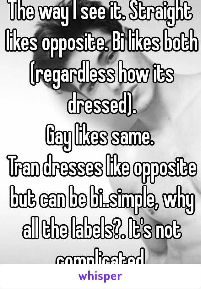 The way I see it. Straight likes opposite. Bi likes both (regardless how its dressed).
Gay likes same.
 Tran dresses like opposite but can be bi..simple, why all the labels?. It's not complicated.