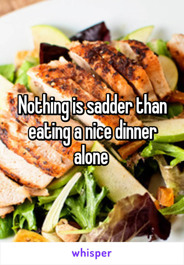 Nothing is sadder than eating a nice dinner alone 