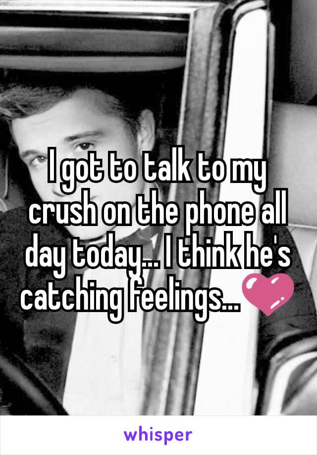 I got to talk to my crush on the phone all day today... I think he's catching feelings...💜