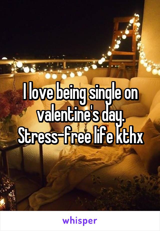 I love being single on valentine's day. Stress-free life kthx