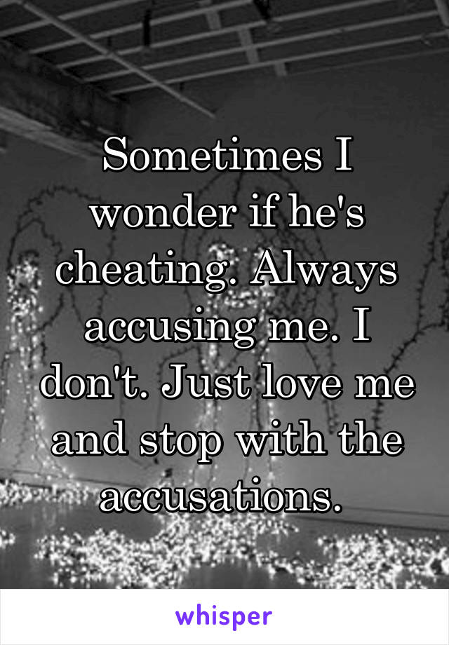 Sometimes I wonder if he's cheating. Always accusing me. I don't. Just love me and stop with the accusations. 