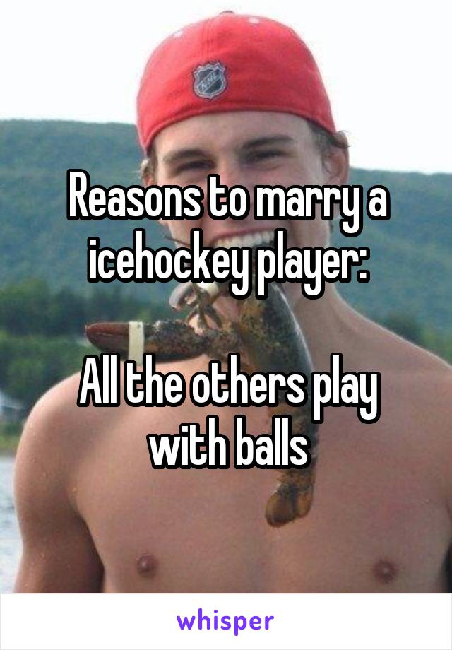 Reasons to marry a icehockey player:

All the others play with balls