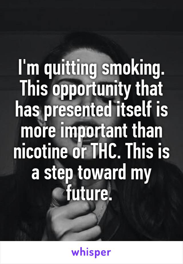 I'm quitting smoking. This opportunity that has presented itself is more important than nicotine or THC. This is a step toward my future. 