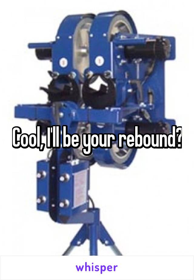 Cool, I'll be your rebound?