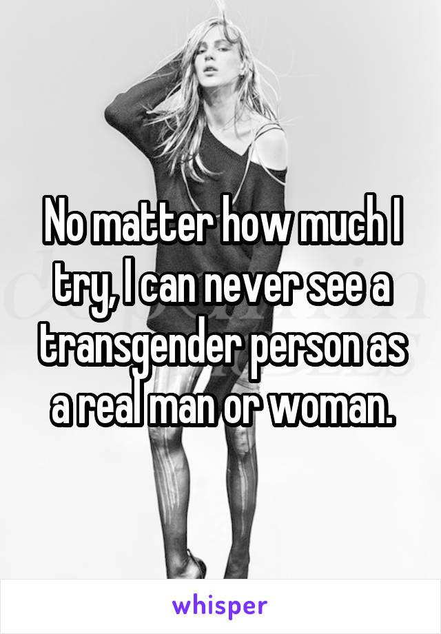 No matter how much I try, I can never see a transgender person as a real man or woman.
