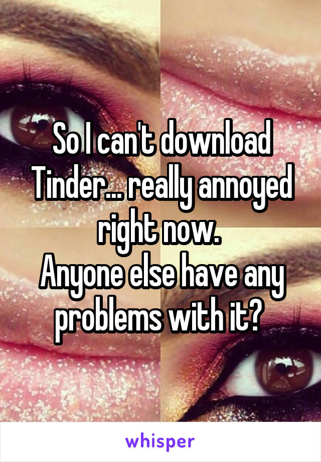 So I can't download Tinder... really annoyed right now. 
Anyone else have any problems with it? 
