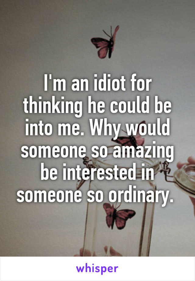 I'm an idiot for thinking he could be into me. Why would someone so amazing be interested in someone so ordinary. 