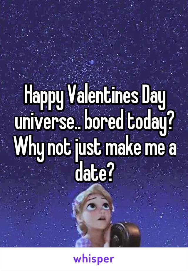Happy Valentines Day universe.. bored today? Why not just make me a date?