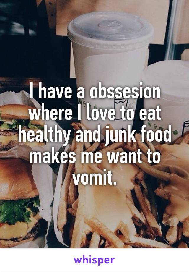 I have a obssesion where I love to eat healthy and junk food makes me want to vomit.