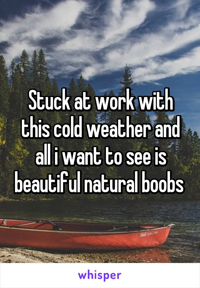 Stuck at work with this cold weather and all i want to see is beautiful natural boobs 