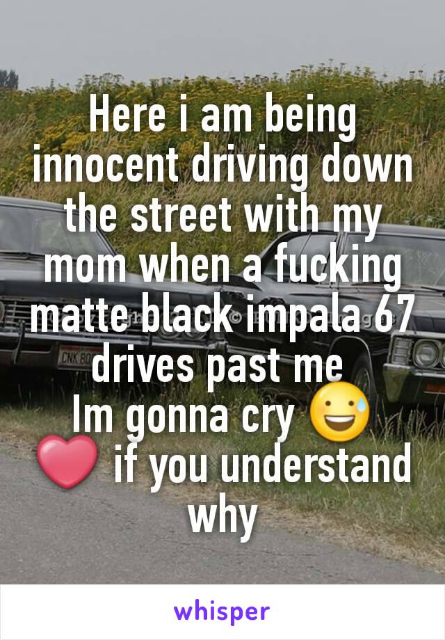 Here i am being innocent driving down the street with my mom when a fucking matte black impala 67 drives past me 
Im gonna cry 😅
❤ if you understand why