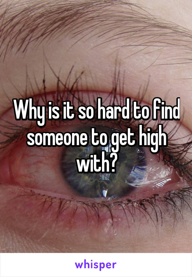 Why is it so hard to find someone to get high with?