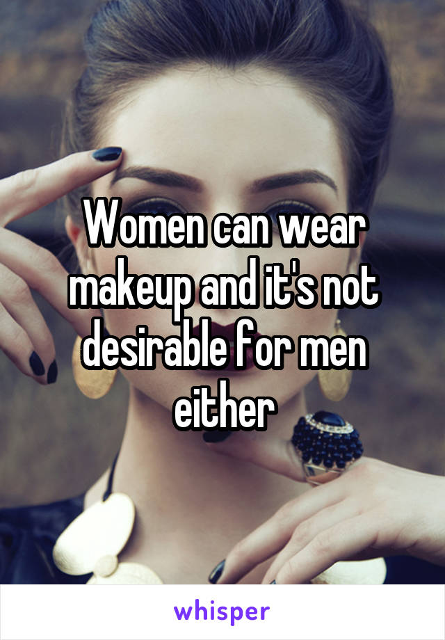 Women can wear makeup and it's not desirable for men either