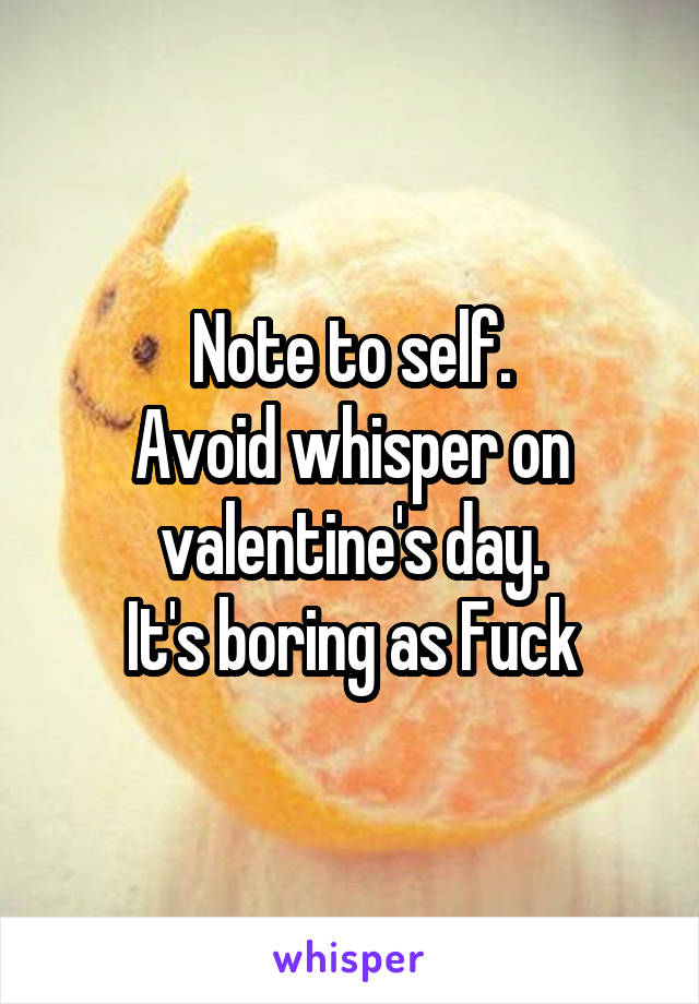 Note to self.
Avoid whisper on valentine's day.
It's boring as Fuck
