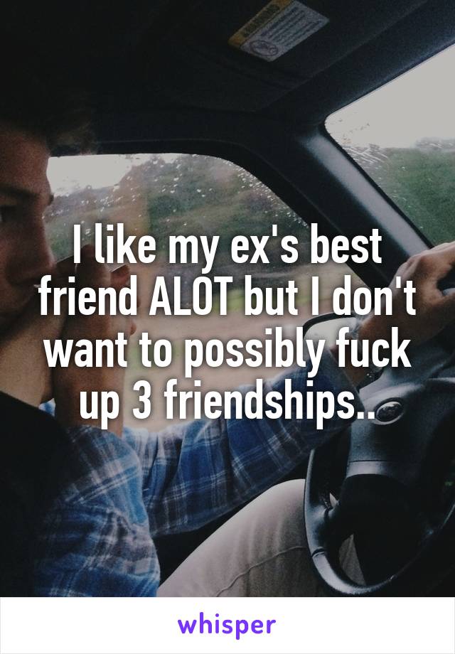 I like my ex's best friend ALOT but I don't want to possibly fuck up 3 friendships..