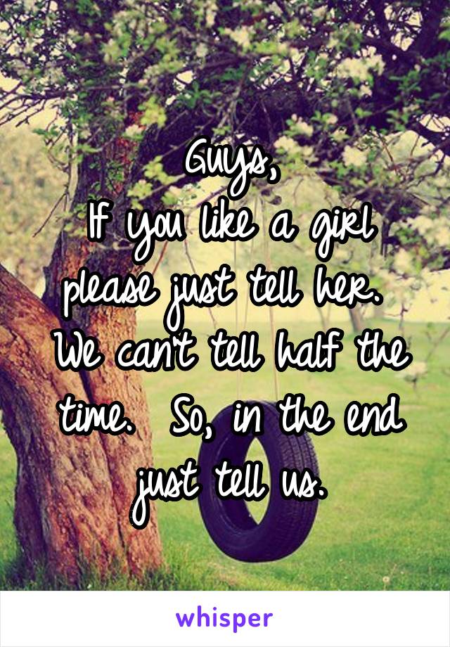 Guys,
If you like a girl please just tell her.  We can't tell half the time.  So, in the end just tell us.