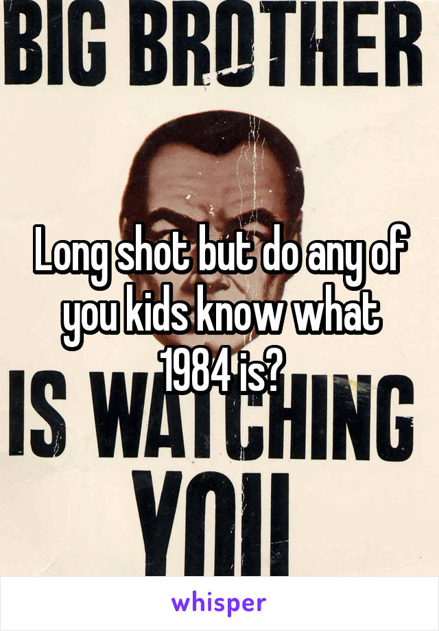 Long shot but do any of you kids know what 1984 is?