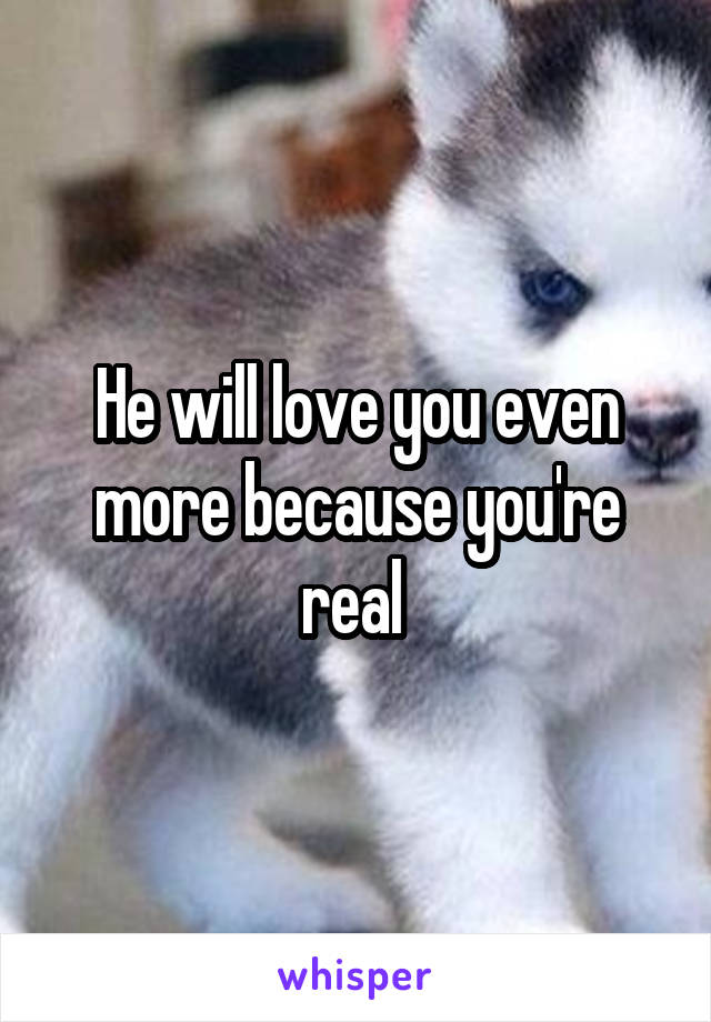 He will love you even more because you're real 
