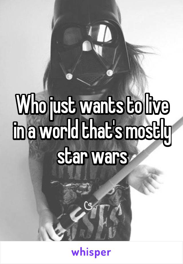 Who just wants to live in a world that's mostly star wars