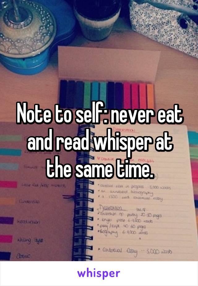 Note to self: never eat and read whisper at the same time.