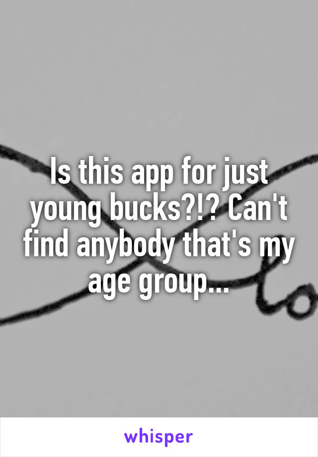 Is this app for just young bucks?!? Can't find anybody that's my age group...