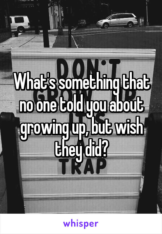 What's something that no one told you about growing up, but wish they did?