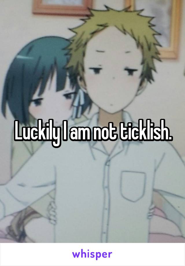 Luckily I am not ticklish.
