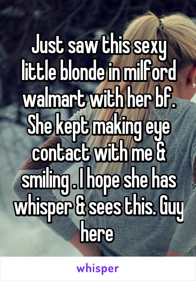 Just saw this sexy little blonde in milford walmart with her bf. She kept making eye contact with me & smiling . I hope she has whisper & sees this. Guy here 
