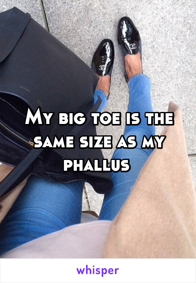 My big toe is the same size as my phallus 