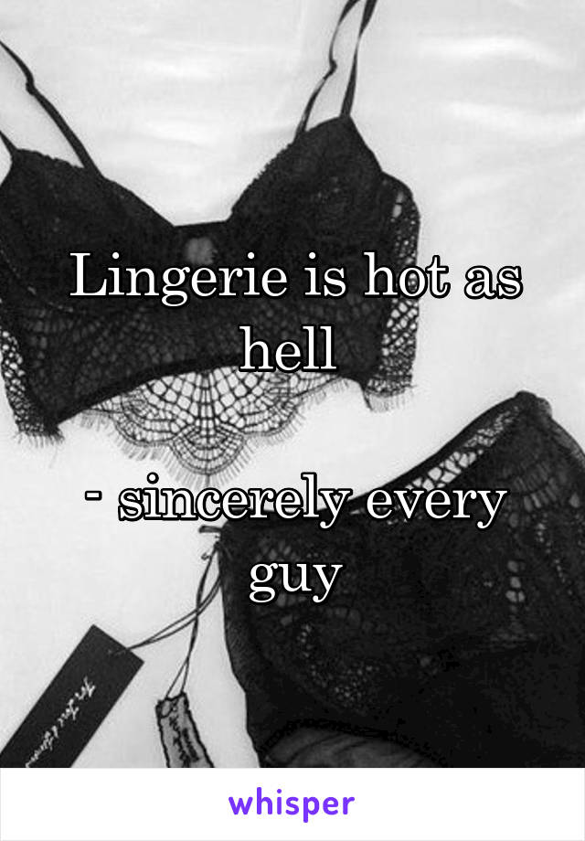 Lingerie is hot as hell 

- sincerely every guy